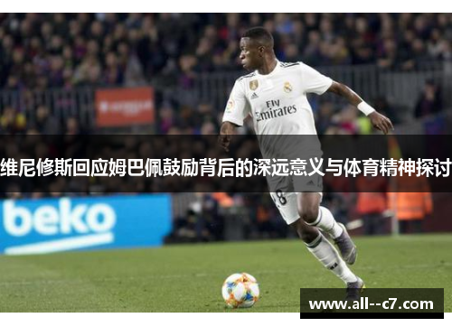 维尼修斯回应姆巴佩鼓励背后的深远意义与体育精神探讨