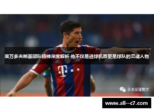 莱万多夫斯基团队精神深度解析 他不仅是进球机器更是球队的灵魂人物
