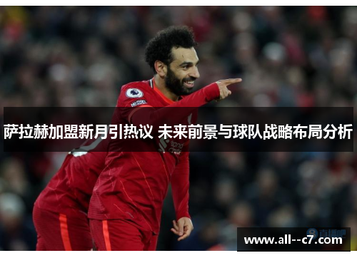 萨拉赫加盟新月引热议 未来前景与球队战略布局分析