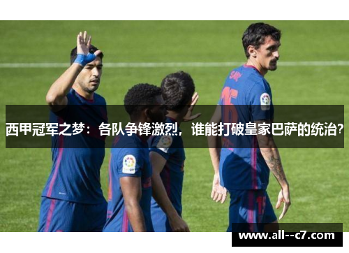 西甲冠军之梦：各队争锋激烈，谁能打破皇家巴萨的统治？