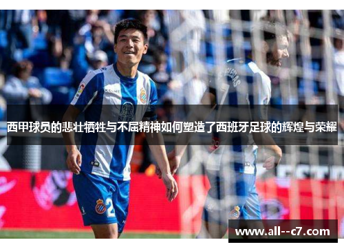 西甲球员的悲壮牺牲与不屈精神如何塑造了西班牙足球的辉煌与荣耀 西甲球员的悲壮牺牲与不屈精神如何塑造了西班牙足球的辉煌与荣耀