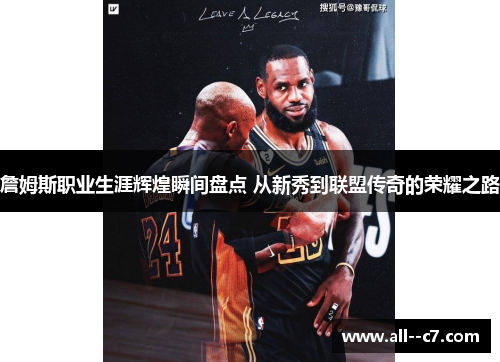 詹姆斯职业生涯辉煌瞬间盘点 从新秀到联盟传奇的荣耀之路