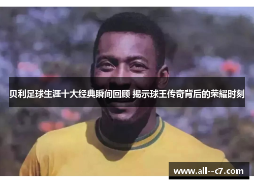 贝利足球生涯十大经典瞬间回顾 揭示球王传奇背后的荣耀时刻 贝利足球生涯十大经典瞬间回顾 揭示球王传奇背后的荣耀时刻