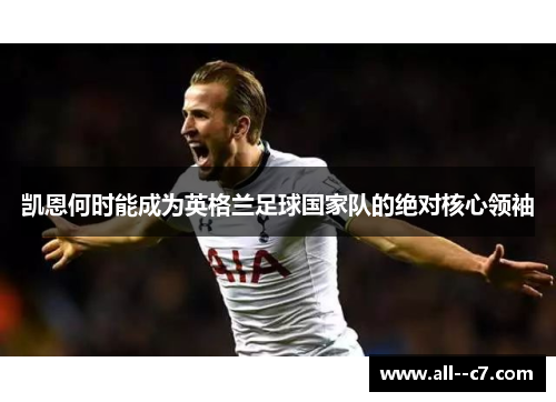 凯恩何时能成为英格兰足球国家队的绝对核心领袖 凯恩何时能成为英格兰足球国家队的绝对核心领袖