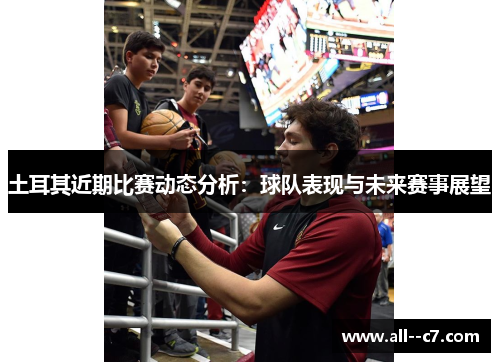 土耳其近期比赛动态分析:球队表现与未来赛事展望 土耳其近期比赛动态分析:球队表现与未来赛事展望