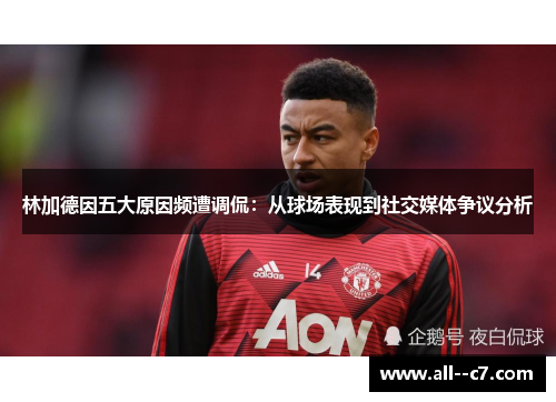 林加德因五大原因频遭调侃：从球场表现到社交媒体争议分析