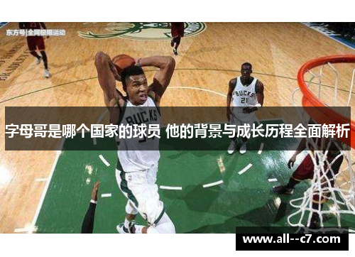 字母哥是哪个国家的球员 他的背景与成长历程全面解析 字母哥是哪个国家的球员 他的背景与成长历程全面解析