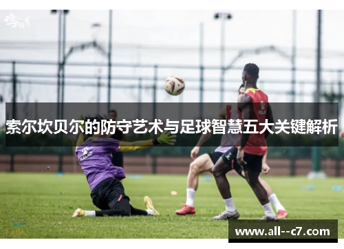 索尔坎贝尔的防守艺术与足球智慧五大关键解析