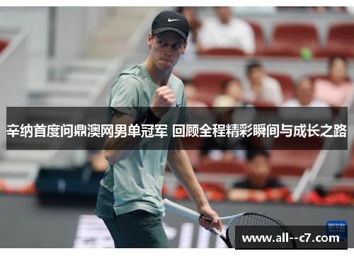 辛纳首度问鼎澳网男单冠军 回顾全程精彩瞬间与成长之路