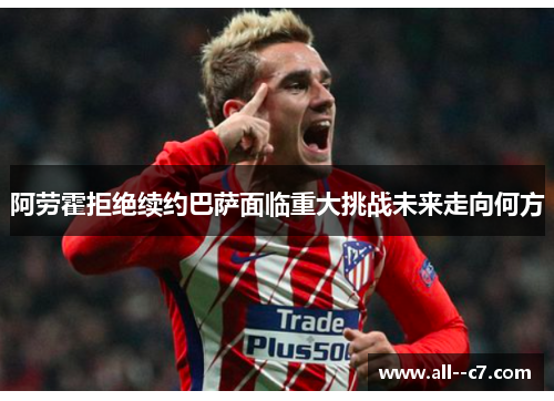 阿劳霍拒绝续约巴萨面临重大挑战未来走向何方