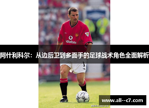 阿什利科尔:从边后卫到多面手的足球战术角色全面解析 阿什利科尔:从边后卫到多面手的足球战术角色全面解析