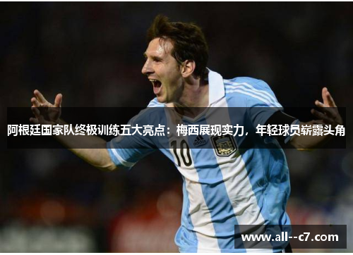 阿根廷国家队终极训练五大亮点：梅西展现实力，年轻球员崭露头角