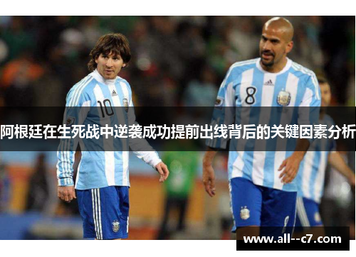 阿根廷在生死战中逆袭成功提前出线背后的关键因素分析