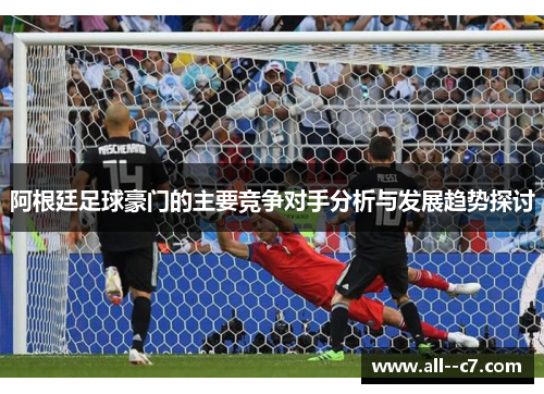 阿根廷足球豪门的主要竞争对手分析与发展趋势探讨