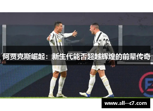 阿贾克斯崛起:新生代能否超越辉煌的前辈传奇 阿贾克斯崛起:新生代能否超越辉煌的前辈传奇