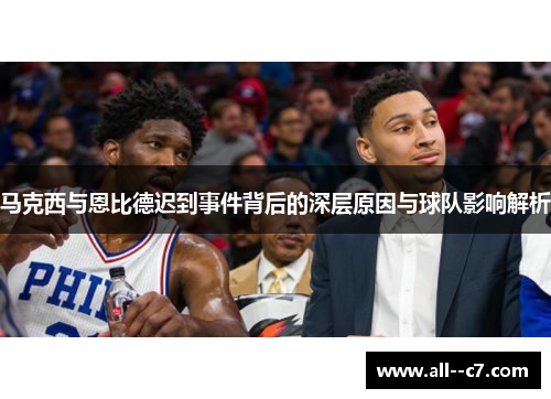 马克西与恩比德迟到事件背后的深层原因与球队影响解析