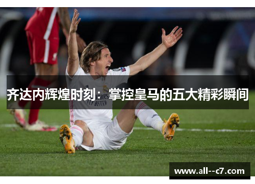 齐达内辉煌时刻：掌控皇马的五大精彩瞬间