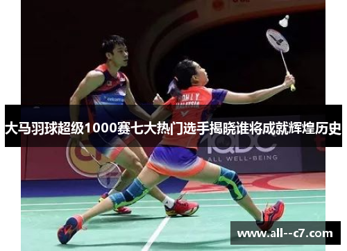 大马羽球超级1000赛七大热门选手揭晓谁将成就辉煌历史