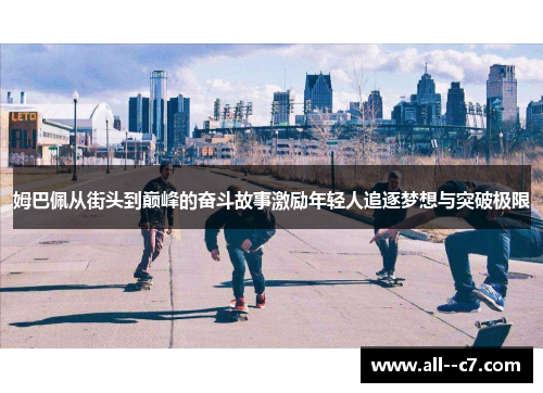 姆巴佩从街头到巅峰的奋斗故事激励年轻人追逐梦想与突破极限