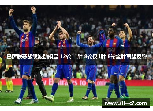 巴萨联赛战绩波动明显 12轮11胜 8轮仅1胜 8轮全胜再起反弹