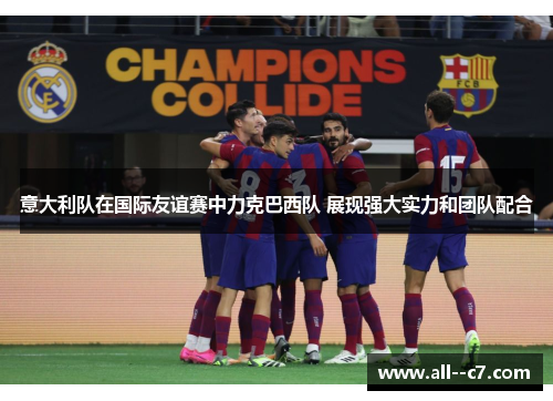 意大利队在国际友谊赛中力克巴西队 展现强大实力和团队配合