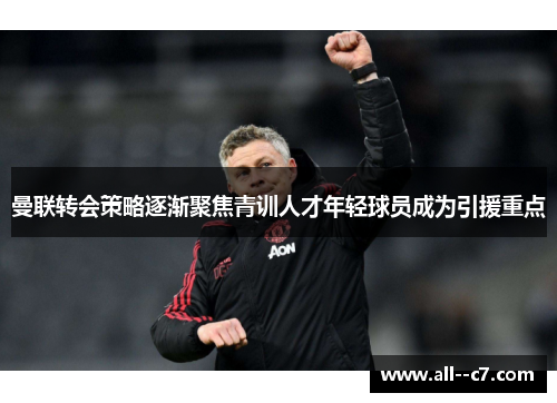 曼联转会策略逐渐聚焦青训人才年轻球员成为引援重点
