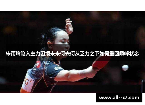 朱雨玲陷入主力困境未来何去何从乏力之下如何重回巅峰状态