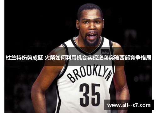 杜兰特伤势成疑 火箭如何利用机会实现逆袭突破西部竞争格局