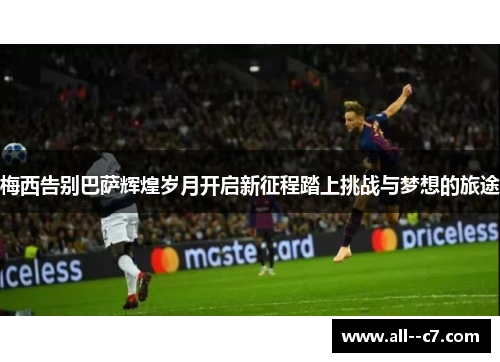梅西告别巴萨辉煌岁月开启新征程踏上挑战与梦想的旅途