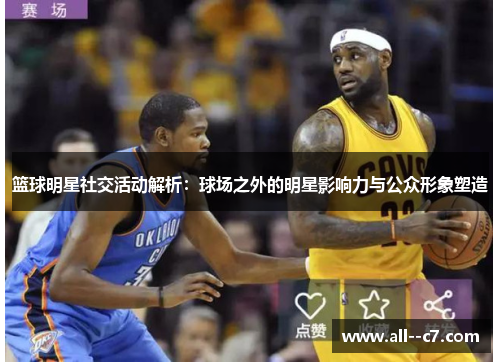 篮球明星社交活动解析：球场之外的明星影响力与公众形象塑造