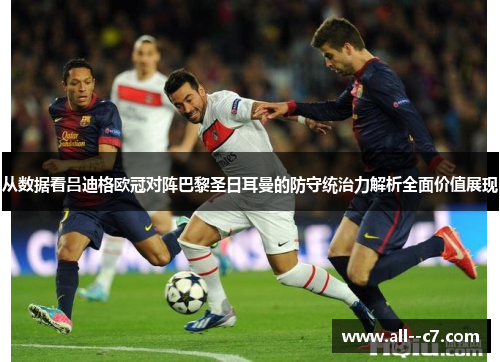 从数据看吕迪格欧冠对阵巴黎圣日耳曼的防守统治力解析全面价值展现