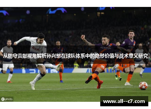 从防守贡献视角解析孙兴慜在球队体系中的隐形价值与战术意义研究