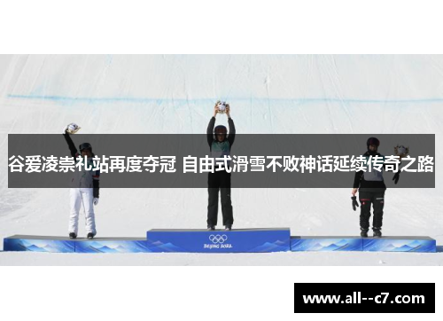 谷爱凌崇礼站再度夺冠 自由式滑雪不败神话延续传奇之路