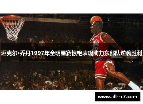 迈克尔·乔丹1997年全明星赛惊艳表现助力东部队逆袭胜利