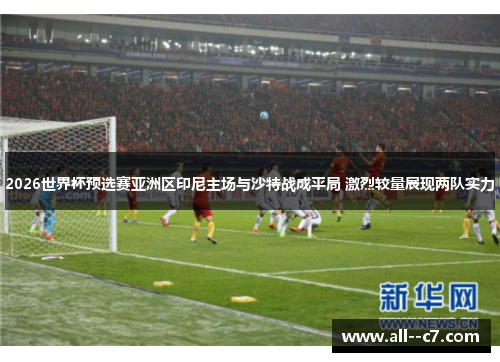 2026世界杯预选赛亚洲区印尼主场与沙特战成平局 激烈较量展现两队实力