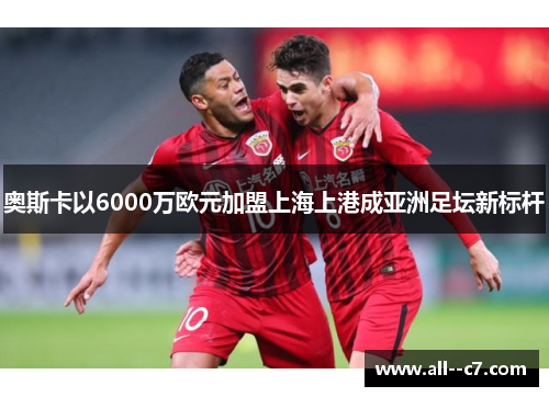奥斯卡以6000万欧元加盟上海上港成亚洲足坛新标杆