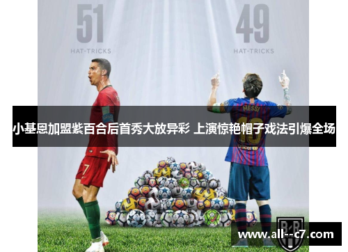 小基恩加盟紫百合后首秀大放异彩 上演惊艳帽子戏法引爆全场 小基恩加盟紫百合后首秀大放异彩 上演惊艳帽子戏法引爆全场