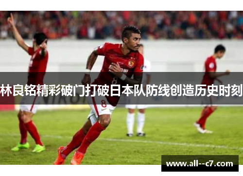 林良铭精彩破门打破日本队防线创造历史时刻