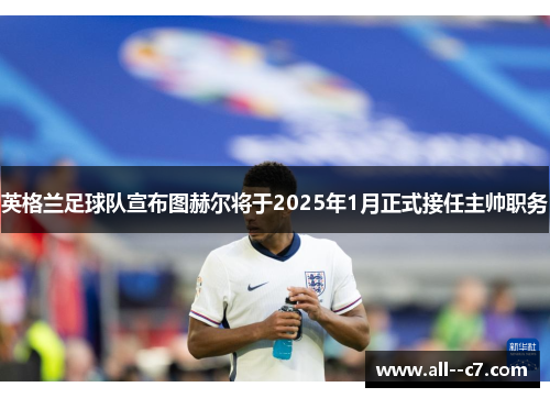 英格兰足球队宣布图赫尔将于2025年1月正式接任主帅职务