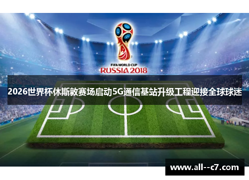2026世界杯休斯敦赛场启动5G通信基站升级工程迎接全球球迷