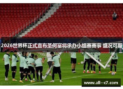 2026世界杯正式宣布圣何塞将承办小组赛赛事 盛况可期