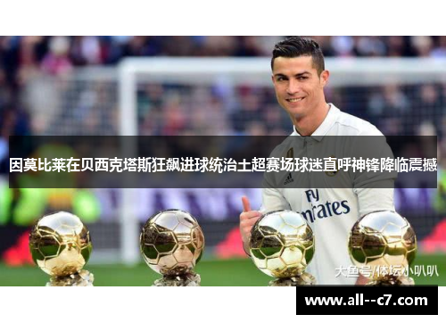 因莫比莱在贝西克塔斯狂飙进球统治土超赛场球迷直呼神锋降临震撼
