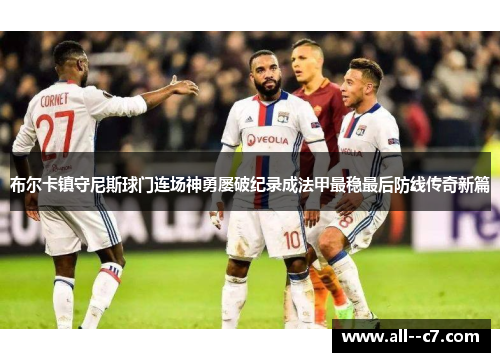布尔卡镇守尼斯球门连场神勇屡破纪录成法甲最稳最后防线传奇新篇