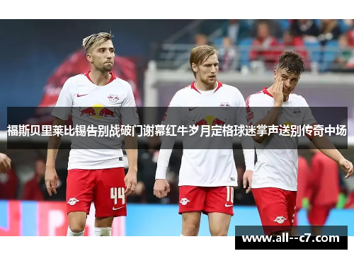 福斯贝里莱比锡告别战破门谢幕红牛岁月定格球迷掌声送别传奇中场