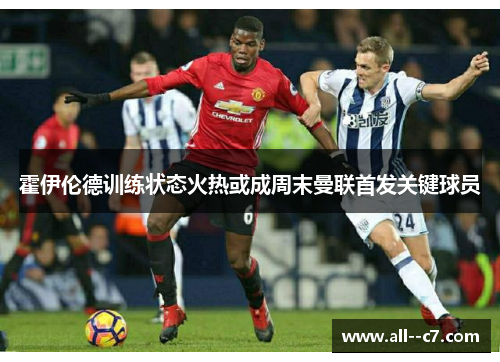 霍伊伦德训练状态火热或成周末曼联首发关键球员
