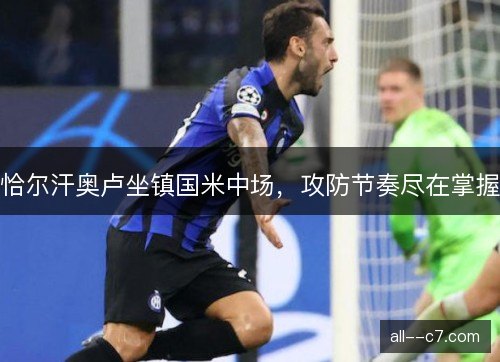恰尔汗奥卢坐镇国米中场，攻防节奏尽在掌握